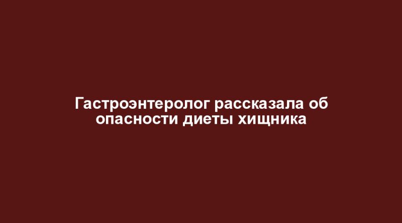 Гастроэнтеролог рассказала об опасности диеты хищника